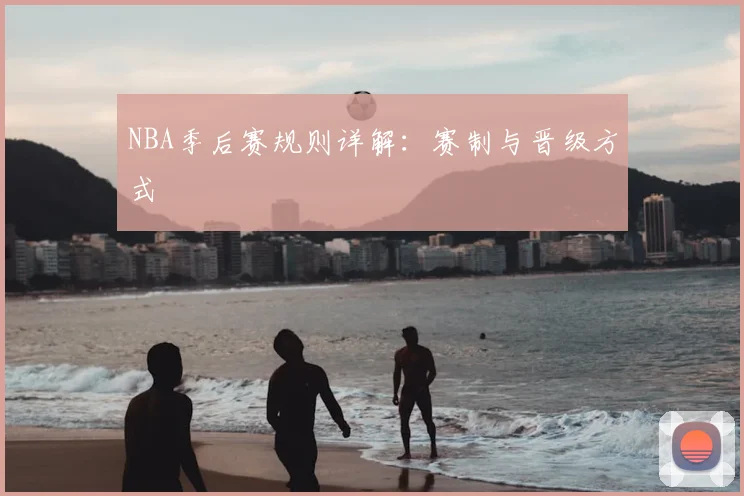 NBA季后赛规则详解:赛制与晋级方式