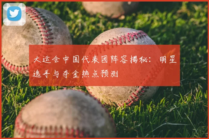 大运会中国代表团阵容揭秘：明星选手与夺金热点预测