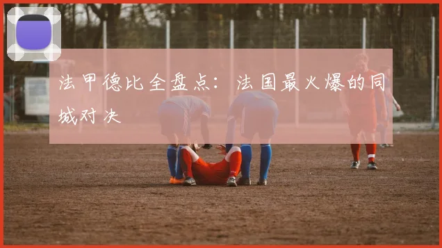 法甲德比全盘点：法国最火爆的同城对决