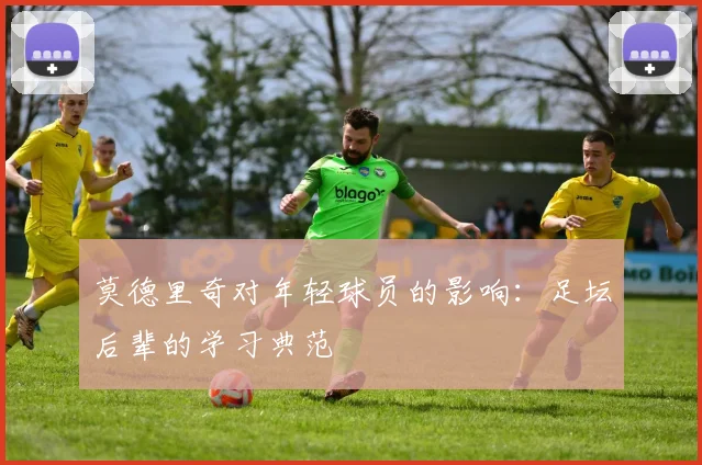 莫德里奇对年轻球员的影响：足坛后辈的学习典范