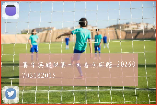 赛季英超联赛十大看点前瞻_20260703182015