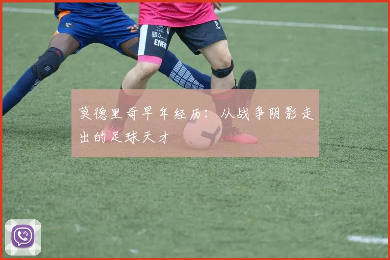 莫德里奇早年经历:从战争阴影走出的足球天才
