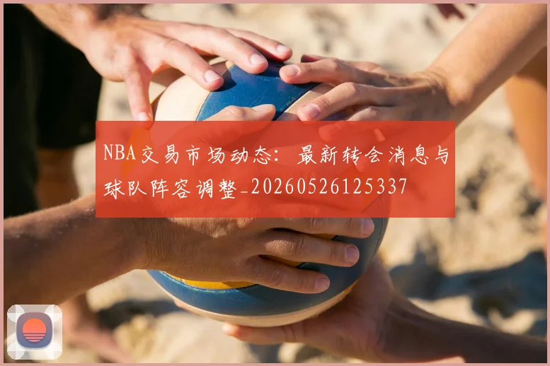 NBA交易市场动态:最新转会消息与球队阵容调整_20260526125337