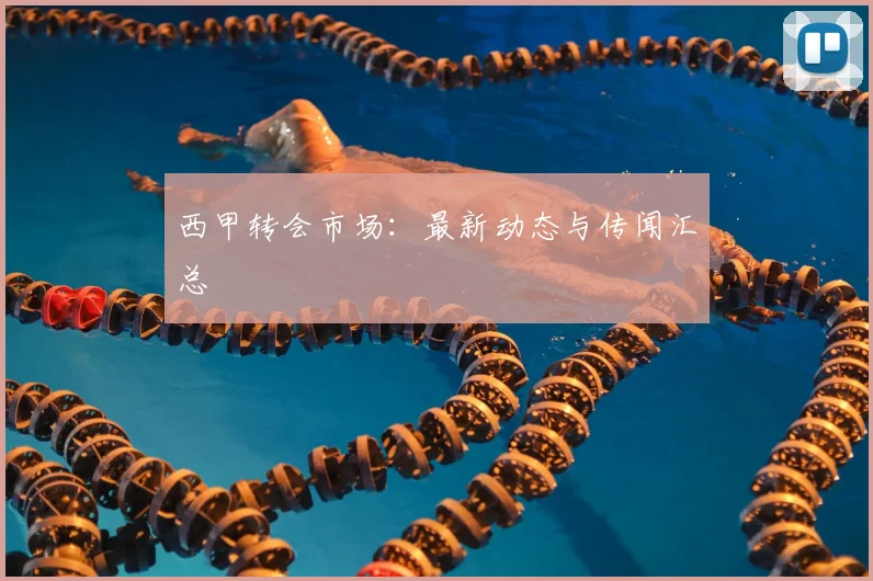 西甲转会市场：最新动态与传闻汇总