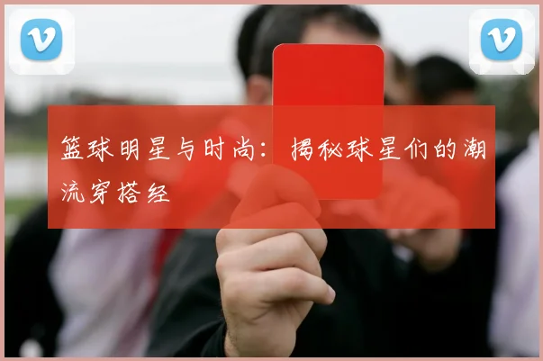 篮球明星与时尚：揭秘球星们的潮流穿搭经