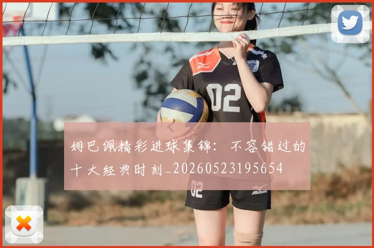 姆巴佩精彩进球集锦：不容错过的十大经典时刻_20260523195654