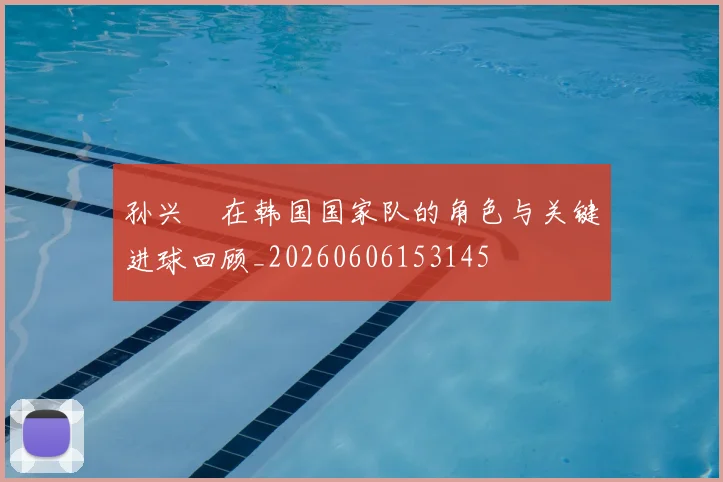 孙兴慜在韩国国家队的角色与关键进球回顾_20260606153145