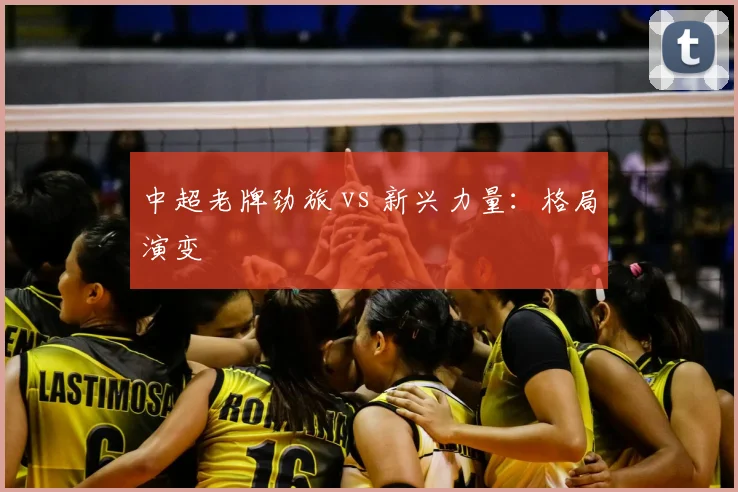 中超老牌劲旅 vs 新兴力量:格局演变