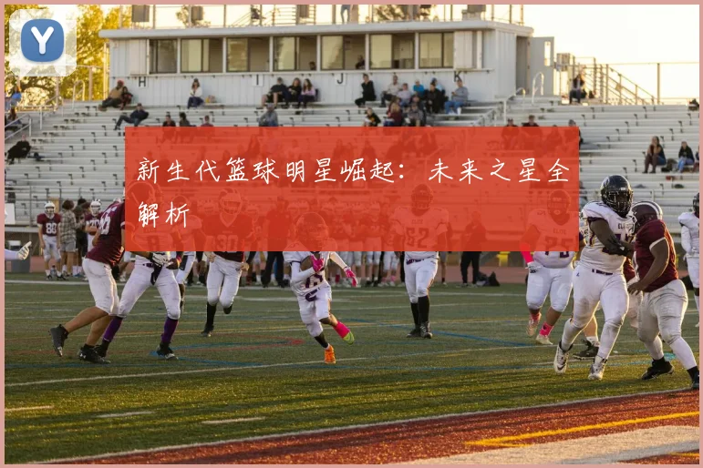 新生代篮球明星崛起：未来之星全解析