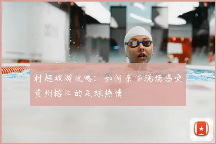 村超旅游攻略：如何亲临现场感受贵州榕江的足球热情