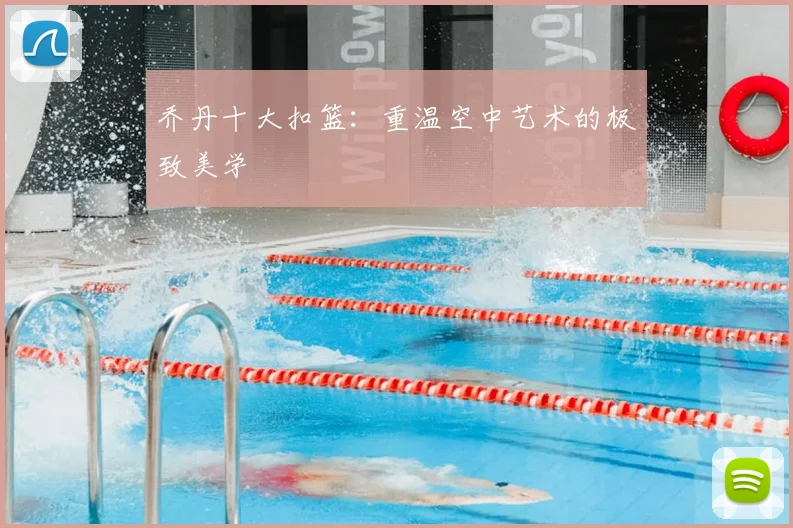 乔丹十大扣篮:重温空中艺术的极致美学