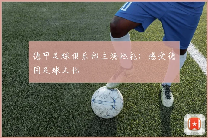 德甲足球俱乐部主场巡礼:感受德国足球文化