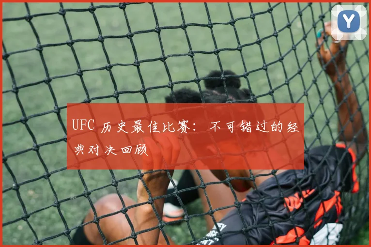 UFC 历史最佳比赛：不可错过的经典对决回顾