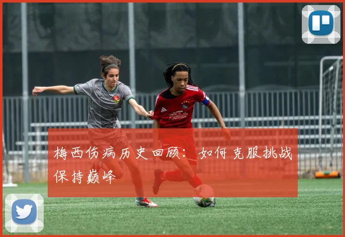 梅西伤病历史回顾:如何克服挑战保持巅峰