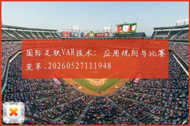 国际足联VAR技术:应用规则与比赛变革_20260527111948