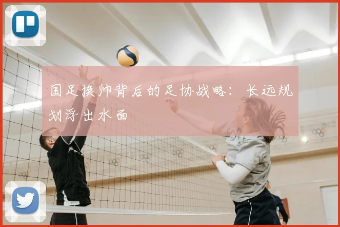 国足换帅背后的足协战略:长远规划浮出水面