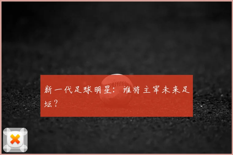 新一代足球明星：谁将主宰未来足坛？