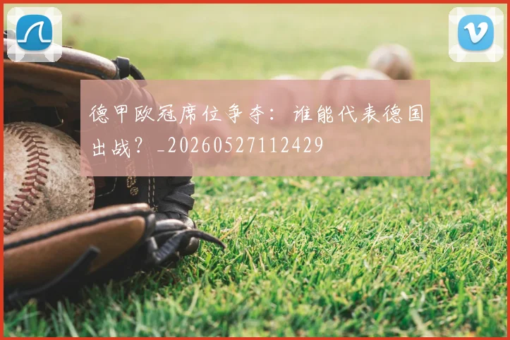 德甲欧冠席位争夺：谁能代表德国出战？_20260527112429