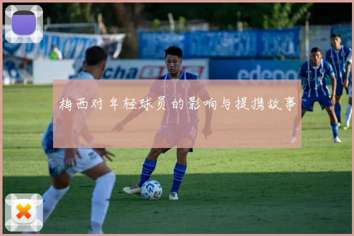 梅西对年轻球员的影响与提携故事